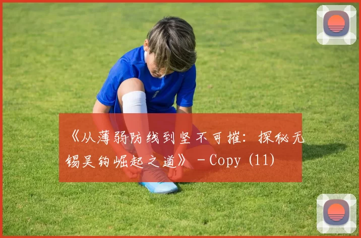 《从薄弱防线到坚不可摧：探秘无锡吴钩崛起之道》 - Copy (11)